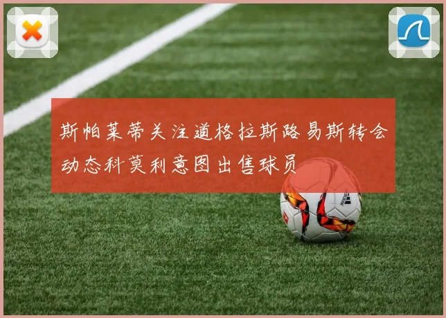 斯帕莱蒂关注道格拉斯路易斯转会动态科莫利意图出售球员