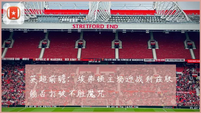 英超前瞻：埃弗顿主场迎战利兹联能否打破不胜魔咒