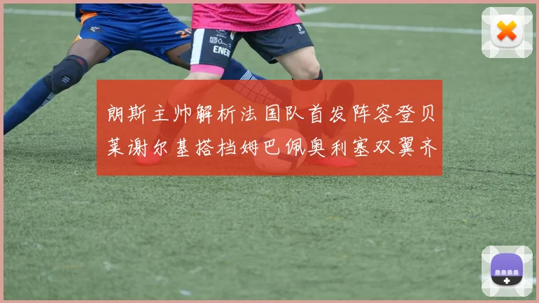 朗斯主帅解析法国队首发阵容登贝莱谢尔基搭档姆巴佩奥利塞双翼齐飞