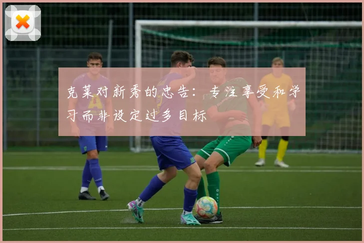 克莱对新秀的忠告：专注享受和学习而非设定过多目标