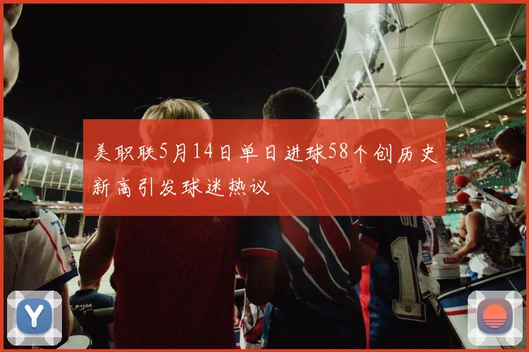 美职联5月14日单日进球58个创历史新高引发球迷热议