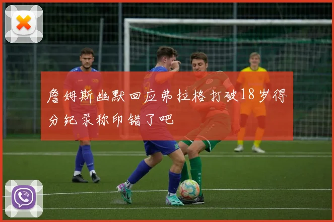 詹姆斯幽默回应弗拉格打破18岁得分纪录称印错了吧