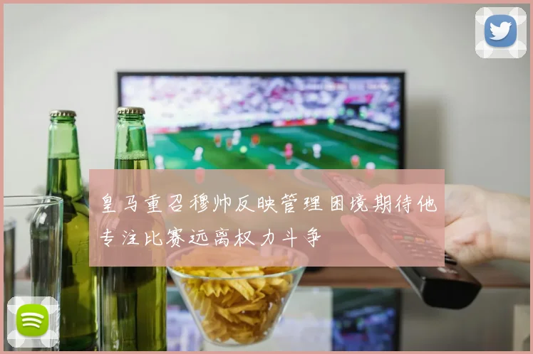 皇马重召穆帅反映管理困境期待他专注比赛远离权力斗争