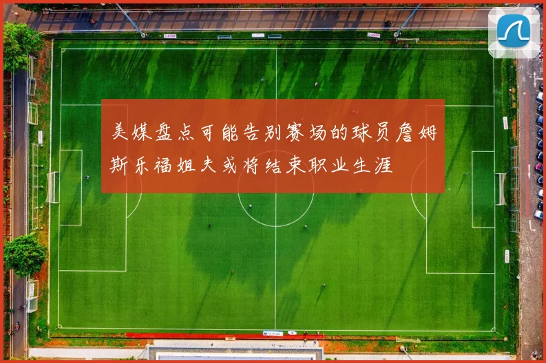 美媒盘点可能告别赛场的球员詹姆斯乐福姐夫或将结束职业生涯