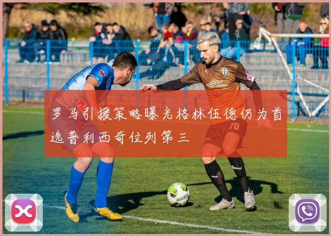 罗马引援策略曝光格林伍德仍为首选普利西奇位列第三