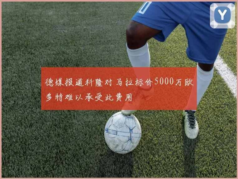 德媒报道科隆对马拉标价5000万欧多特难以承受此费用