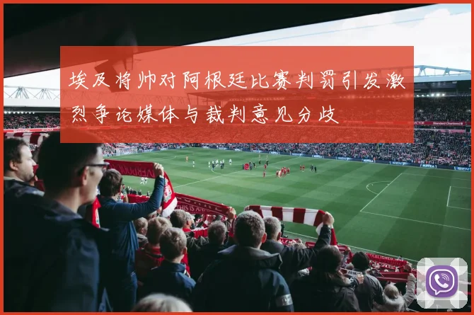 埃及将帅对阿根廷比赛判罚引发激烈争论媒体与裁判意见分歧