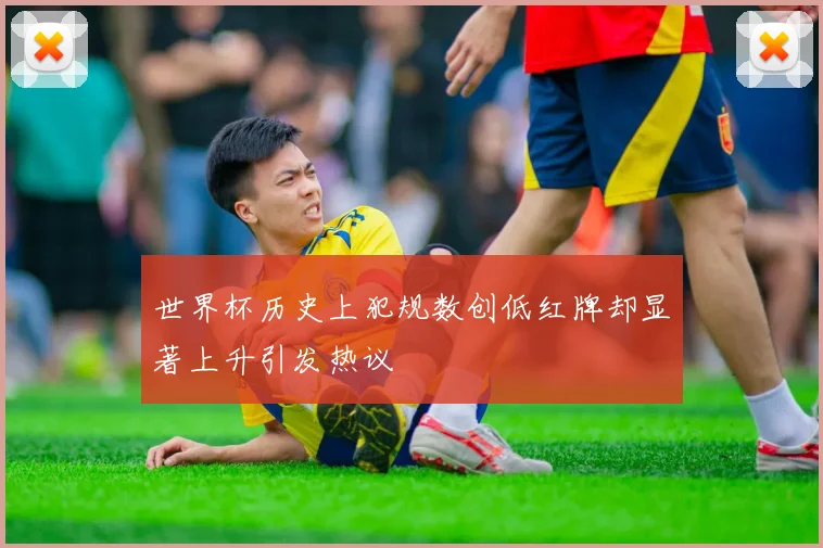 世界杯历史上犯规数创低红牌却显著上升引发热议