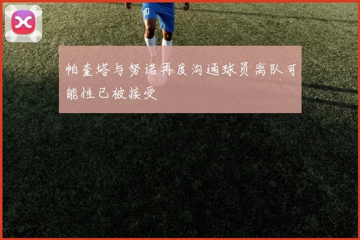 帕奎塔与努诺再度沟通球员离队可能性已被接受
