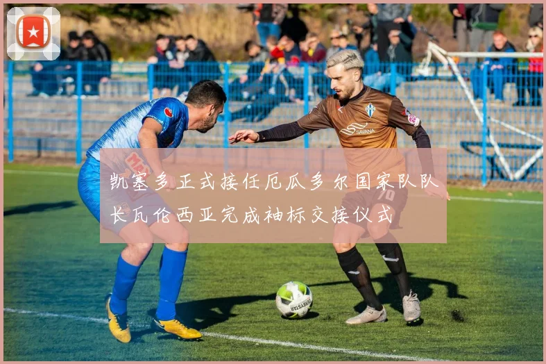 凯塞多正式接任厄瓜多尔国家队队长瓦伦西亚完成袖标交接仪式
