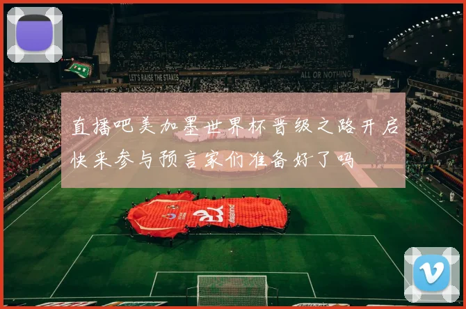直播吧美加墨世界杯晋级之路开启快来参与预言家们准备好了吗