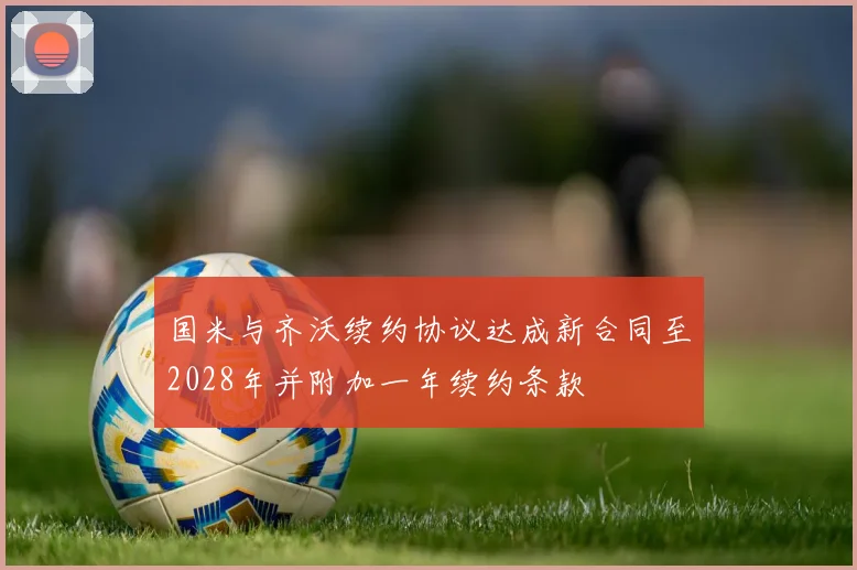 国米与齐沃续约协议达成新合同至2028年并附加一年续约条款