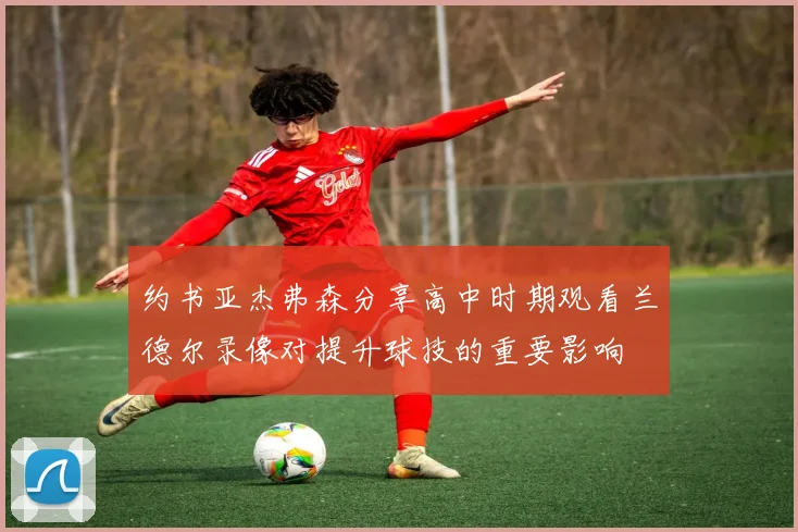 约书亚杰弗森分享高中时期观看兰德尔录像对提升球技的重要影响
