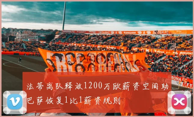 法蒂离队释放1200万欧薪资空间助巴萨恢复1比1薪资规则
