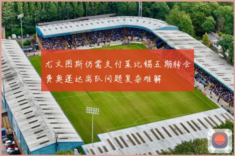尤文图斯仍需支付莱比锡五期转会费奥蓬达离队问题复杂难解