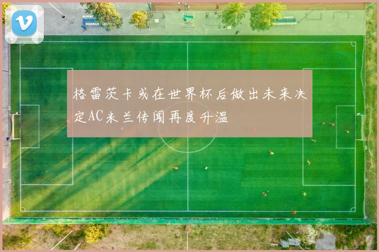 格雷茨卡或在世界杯后做出未来决定AC米兰传闻再度升温