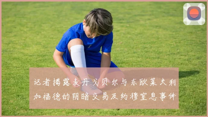 记者揭露麦丹戈贝尔与东欧莱夫利加福德的阴暗交易及约穆窒息事件真相