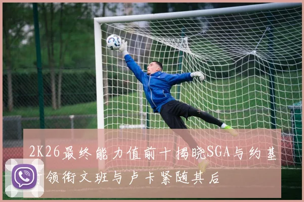 2K26最终能力值前十揭晓SGA与约基奇领衔文班与卢卡紧随其后