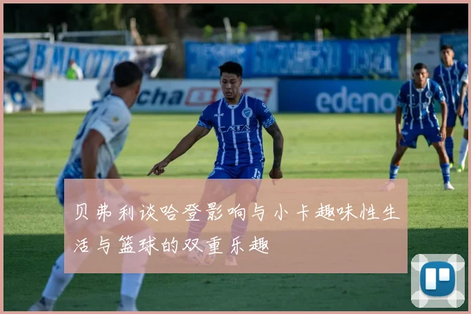 贝弗利谈哈登影响与小卡趣味性生活与篮球的双重乐趣