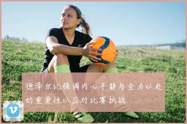 德泽尔比强调内心平静与全力以赴的重要性以应对比赛挑战