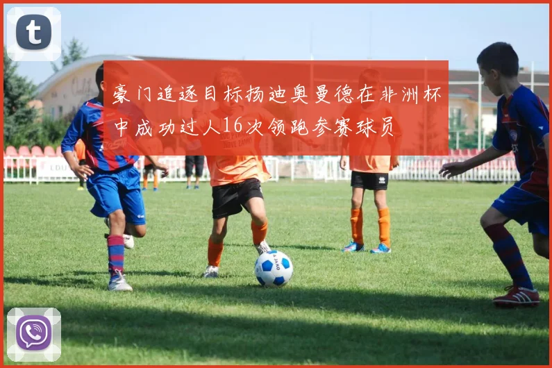 豪门追逐目标扬迪奥曼德在非洲杯中成功过人16次领跑参赛球员