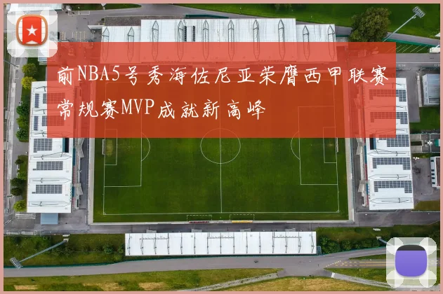 前NBA5号秀海佐尼亚荣膺西甲联赛常规赛MVP成就新高峰
