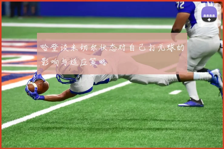 哈登谈米切尔状态对自己打无球的影响与适应策略