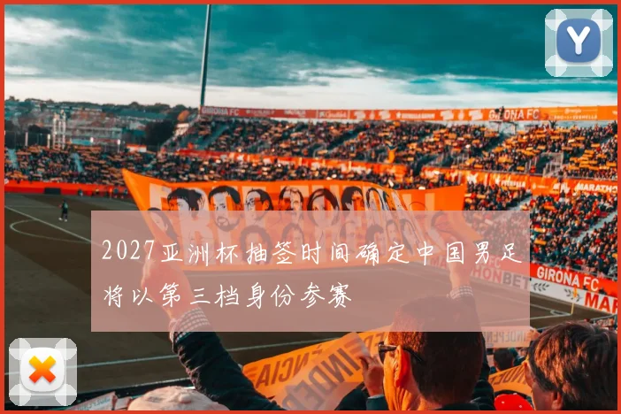 2027亚洲杯抽签时间确定中国男足将以第三档身份参赛