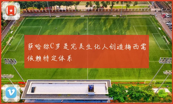萨哈称C罗是完美生化人创造梅西需依赖特定体系