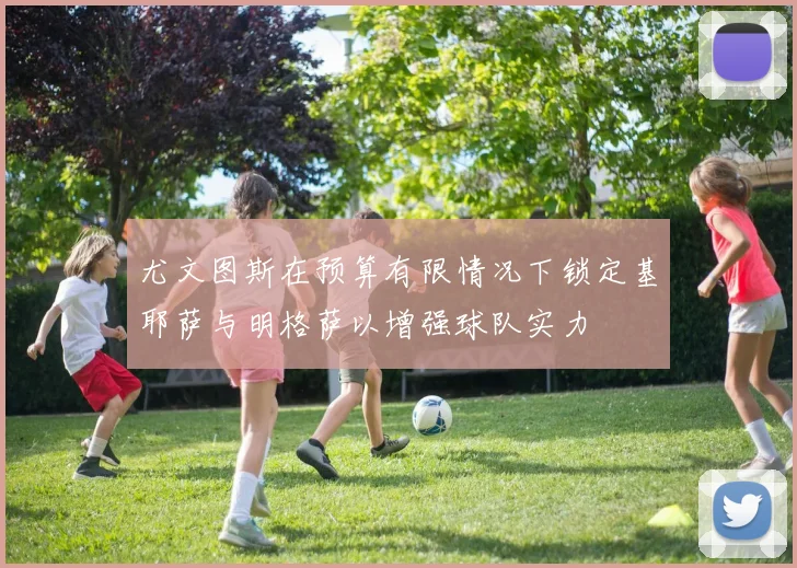 尤文图斯在预算有限情况下锁定基耶萨与明格萨以增强球队实力